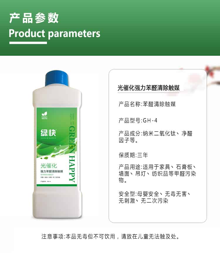 產(chǎn)品參數(shù)，product parameters，光催化強(qiáng)力苯醛清除觸媒，產(chǎn)品名稱，苯醛清除觸媒，產(chǎn)品型號，GH-4，產(chǎn)品成分，納米二氧化鈦丶凈醛因子等，保質(zhì)期三年，產(chǎn)品用途適用于家具丶石膏板丶墻面丶吊燈丶紡織品等甲醛污染物，安安安全型，母嬰安全丶無毒無害丶無刺激丶無二次污染，注意事項，本品無毒但不可飲用，