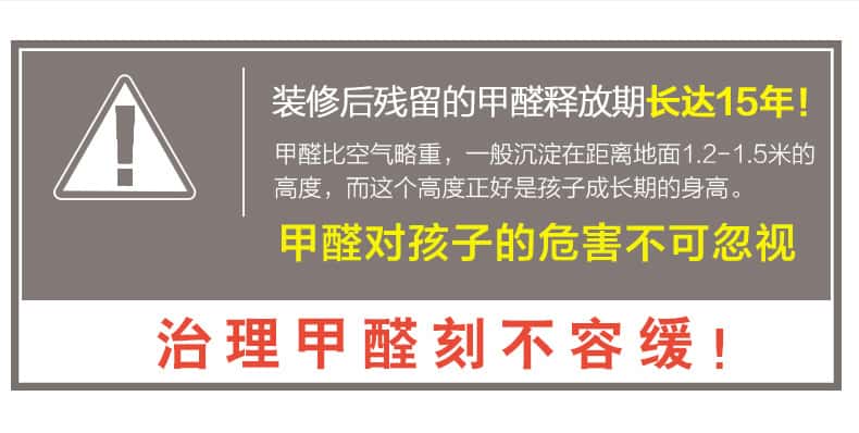 裝修后殘留的甲醛釋放期長達(dá)15年！甲醛比空氣略重，一般沉淀在距離地面1.2-1.5米的高度，而這個高度正好是孩子成長期的身高。甲醛對孩子的危害不可忽視，治理甲醛刻不容緩！