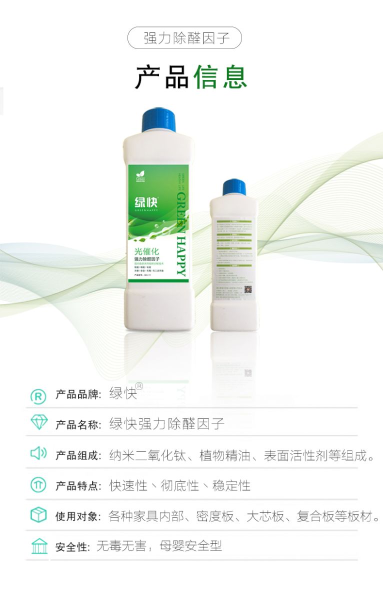 產(chǎn)品信息 產(chǎn)品品牌：綠快  產(chǎn)品名稱：綠快強(qiáng)力除醛因子  產(chǎn)品組成：納米二氧化鈦、植物精油、表面活性劑等組成  產(chǎn)品特點(diǎn)：快速性、徹底性、穩(wěn)定性  使用對象：各種家具內(nèi)部、密度板、大芯板、復(fù)合板等板材  安全性：無毒無害，母嬰安全型